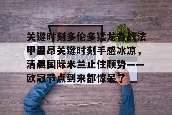 关键时刻多伦多猛龙备战法甲里昂关键时刻手感冰凉，清晨国际米兰止住颓势——欧冠节点到来都惊呆了的简单介绍