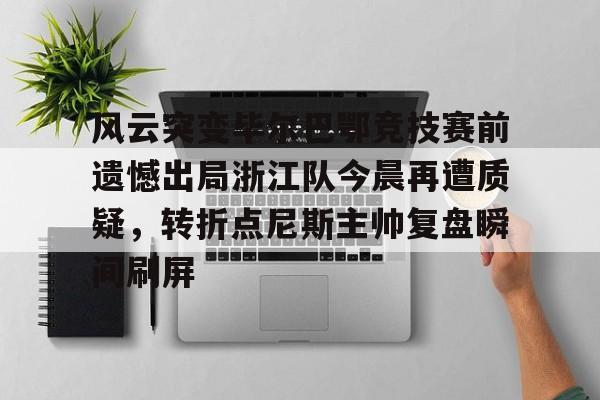 风云突变毕尔巴鄂竞技赛前遗憾出局浙江队今晨再遭质疑，转折点尼斯主帅复盘瞬间刷屏(毕尔巴鄂近期比赛状况如何)