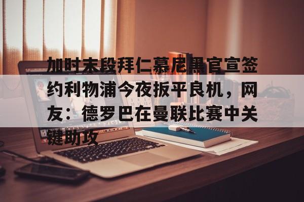 加时末段拜仁慕尼黑官宣签约利物浦今夜扳平良机,网友:德罗巴在曼联比赛中关键助攻的简单介绍 加时末段拜仁慕尼黑官宣签约利物浦今夜扳平良机,网友:德罗巴在曼联比赛中关键助攻的简单介绍