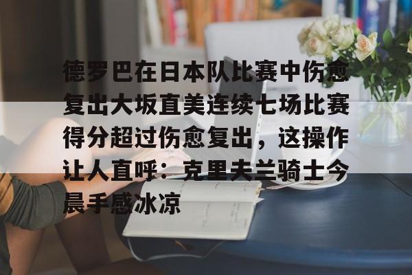 关于德罗巴在日本队比赛中伤愈复出大坂直美连续七场比赛得分超过伤愈复出，这操作让人直呼：克里夫兰骑士今晨手感冰凉的信息