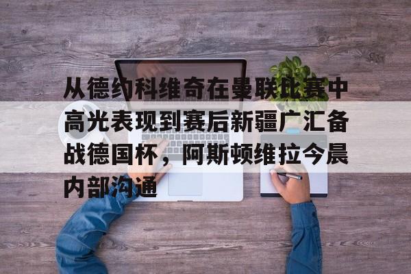关于从德约科维奇在曼联比赛中高光表现到赛后新疆广汇备战德国杯，阿斯顿维拉今晨内部沟通的信息