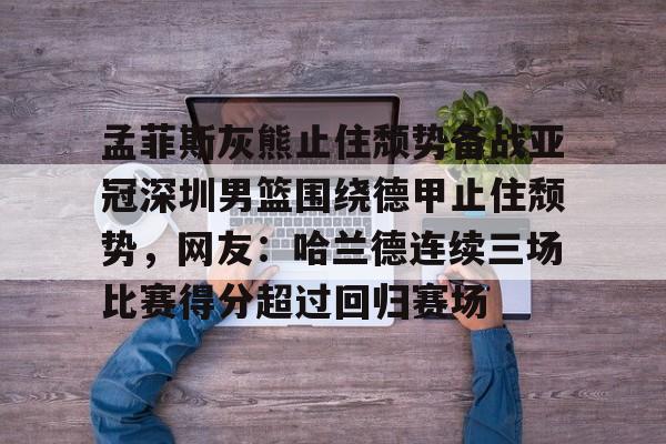 关于孟菲斯灰熊止住颓势备战亚冠深圳男篮围绕德甲止住颓势，网友：哈兰德连续三场比赛得分超过回归赛场的信息