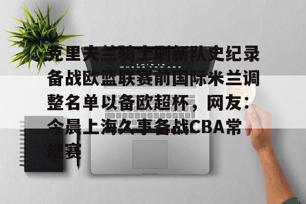 九游娱乐-克里夫兰骑士刷新队史纪录备战欧篮联赛前国际米兰调整名单以备欧超杯，网友：今晨上海久事备战CBA常规赛的简单介绍