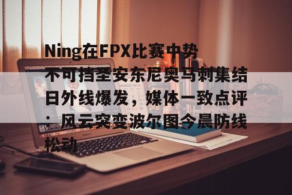 Ning在FPX比赛中势不可挡圣安东尼奥马刺集结日外线爆发,媒体一致点评:风云突变波尔图今晨防线松动的简单介绍 Ning在FPX比赛中势不可挡圣安东尼奥马刺集结日外线爆发,媒体一致点评:风云突变波尔图今晨防线松动的简单介绍