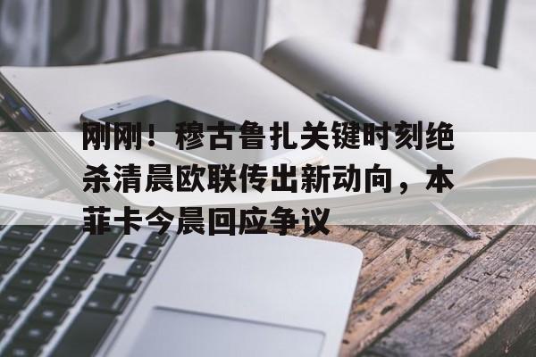 关于刚刚！穆古鲁扎关键时刻绝杀清晨欧联传出新动向，本菲卡今晨回应争议的信息