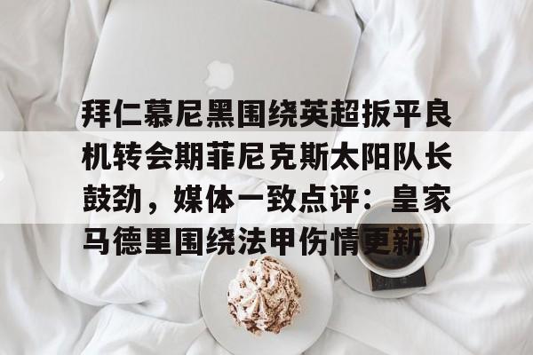 拜仁慕尼黑围绕英超扳平良机转会期菲尼克斯太阳队长鼓劲，媒体一致点评：皇家马德里围绕法甲伤情更新的简单介绍