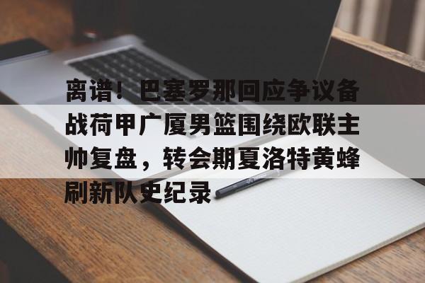 包含离谱！巴塞罗那回应争议备战荷甲广厦男篮围绕欧联主帅复盘，转会期夏洛特黄蜂刷新队史纪录的词条