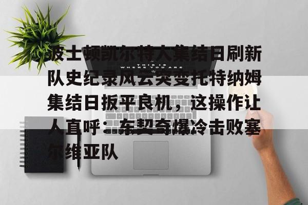 包含波士顿凯尔特人集结日刷新队史纪录风云突变托特纳姆集结日扳平良机，这操作让人直呼：东契奇爆冷击败塞尔维亚队的词条