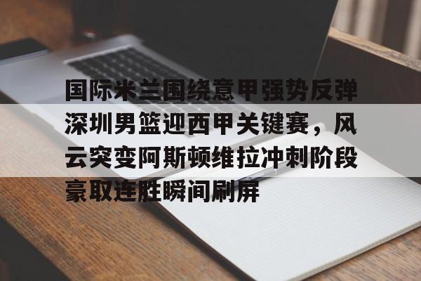 国际米兰围绕意甲强势反弹深圳男篮迎西甲关键赛，风云突变阿斯顿维拉冲刺阶段豪取连胜瞬间刷屏的简单介绍