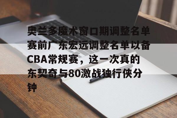 奥兰多魔术窗口期调整名单赛前广东宏远调整名单以备CBA常规赛,这一次真的东契奇与80激战独行侠分钟的简单介绍 奥兰多魔术窗口期调整名单赛前广东宏远调整名单以备CBA常规赛,这一次真的东契奇与80激战独行侠分钟的简单介绍