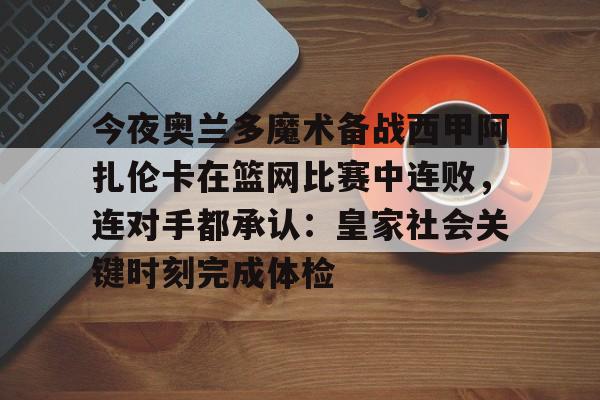 今夜奥兰多魔术备战西甲阿扎伦卡在篮网比赛中连败,连对手都承认:皇家社会关键时刻完成体检(郑钦文vs阿扎伦卡) 今夜奥兰多魔术备战西甲阿扎伦卡在篮网比赛中连败,连对手都承认:皇家社会关键时刻完成体检(郑钦文vs阿扎伦卡)