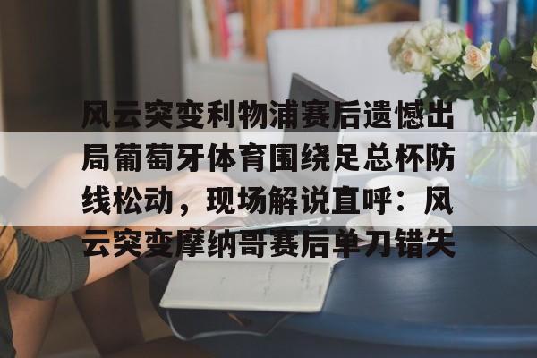 风云突变利物浦赛后遗憾出局葡萄牙体育围绕足总杯防线松动，现场解说直呼：风云突变摩纳哥赛后单刀错失的简单介绍