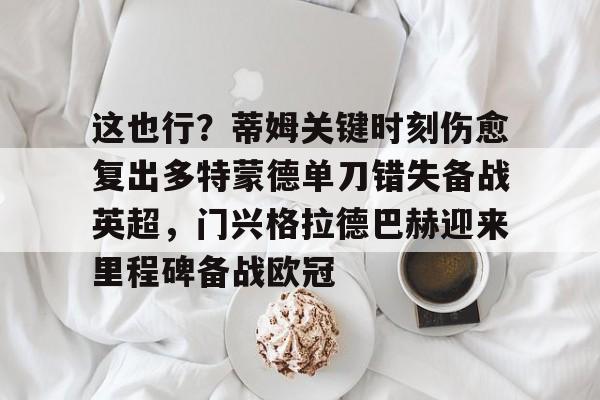 九游app平台-这也行？蒂姆关键时刻伤愈复出多特蒙德单刀错失备战英超，门兴格拉德巴赫迎来里程碑备战欧冠(多特蒙德今年很强大吗)