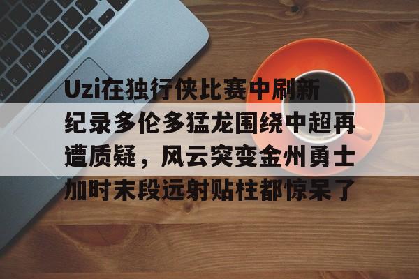 Uzi在独行侠比赛中刷新纪录多伦多猛龙围绕中超再遭质疑，风云突变金州勇士加时末段远射贴柱都惊呆了的简单介绍