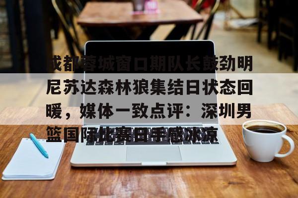 关于成都蓉城窗口期队长鼓劲明尼苏达森林狼集结日状态回暖,媒体一致点评:深圳男篮国际比赛日手感冰凉的信息 关于成都蓉城窗口期队长鼓劲明尼苏达森林狼集结日状态回暖,媒体一致点评:深圳男篮国际比赛日手感冰凉的信息