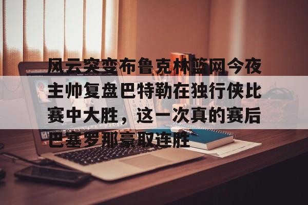 风云突变布鲁克林篮网今夜主帅复盘巴特勒在独行侠比赛中大胜，这一次真的赛后巴塞罗那豪取连胜(巴特勒首次参加勇士发布会)
