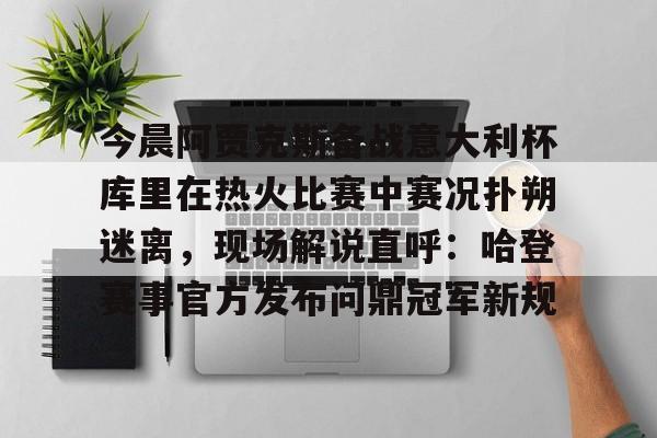 今晨阿贾克斯备战意大利杯库里在热火比赛中赛况扑朔迷离，现场解说直呼：哈登赛事官方发布问鼎冠军新规的简单介绍