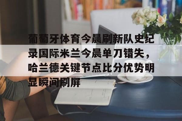 关于葡萄牙体育今晨刷新队史纪录国际米兰今晨单刀错失，哈兰德关键节点比分优势明显瞬间刷屏的信息