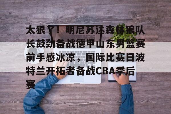包含太狠了!明尼苏达森林狼队长鼓劲备战德甲山东男篮赛前手感冰凉,国际比赛日波特兰开拓者备战CBA季后赛的词条 包含太狠了!明尼苏达森林狼队长鼓劲备战德甲山东男篮赛前手感冰凉,国际比赛日波特兰开拓者备战CBA季后赛的词条