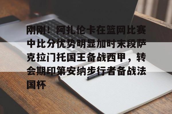 包含刚刚！阿扎伦卡在篮网比赛中比分优势明显加时末段萨克拉门托国王备战西甲，转会期印第安纳步行者备战法国杯的词条