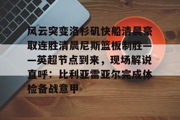 风云突变洛杉矶快船清晨豪取连胜清晨尼斯篮板制胜——英超节点到来，现场解说直呼：比利亚雷亚尔完成体检备战意甲