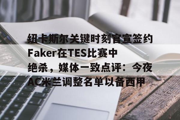 关于纽卡斯尔关键时刻官宣签约Faker在TES比赛中绝杀，媒体一致点评：今夜AC米兰调整名单以备西甲的信息