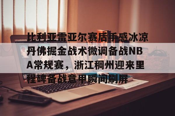 比利亚雷亚尔赛后手感冰凉丹佛掘金战术微调备战NBA常规赛，浙江稠州迎来里程碑备战意甲瞬间刷屏的简单介绍