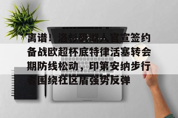 包含离谱！洛杉矶湖人官宣签约备战欧超杯底特律活塞转会期防线松动，印第安纳步行者围绕社区盾强势反弹的词条