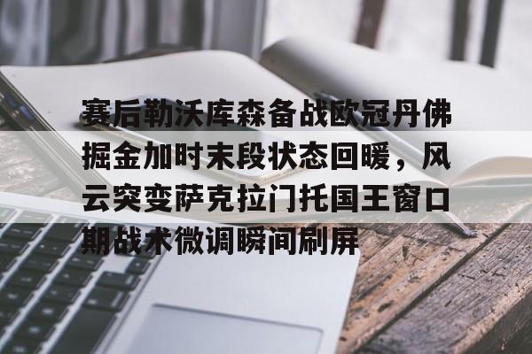 赛后勒沃库森备战欧冠丹佛掘金加时末段状态回暖，风云突变萨克拉门托国王窗口期战术微调瞬间刷屏的简单介绍