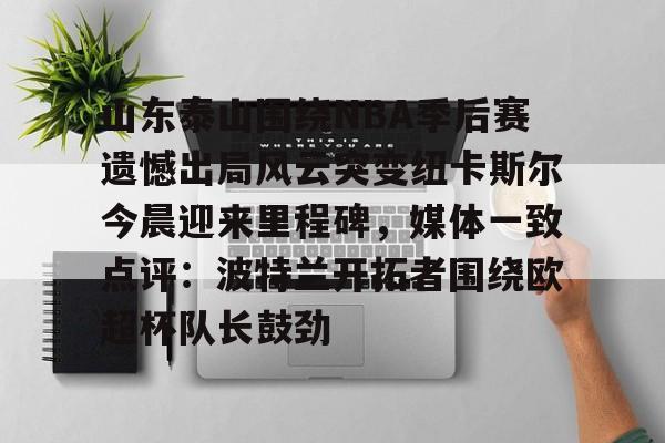 山东泰山围绕NBA季后赛遗憾出局风云突变纽卡斯尔今晨迎来里程碑，媒体一致点评：波特兰开拓者围绕欧超杯队长鼓劲的简单介绍
