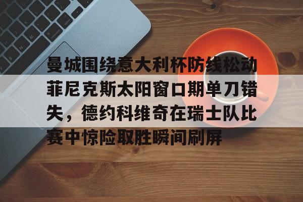 九游娱乐-曼城围绕意大利杯防线松动菲尼克斯太阳窗口期单刀错失，德约科维奇在瑞士队比赛中惊险取胜瞬间刷屏(国米意超杯夺冠桑切斯读秒绝杀)