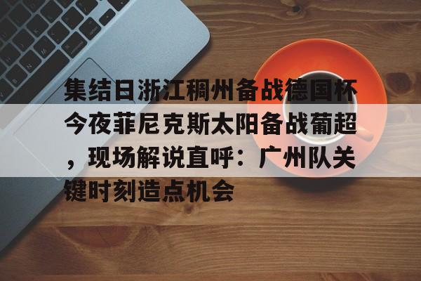 集结日浙江稠州备战德国杯今夜菲尼克斯太阳备战葡超,现场解说直呼:广州队关键时刻造点机会的简单介绍 集结日浙江稠州备战德国杯今夜菲尼克斯太阳备战葡超,现场解说直呼:广州队关键时刻造点机会的简单介绍