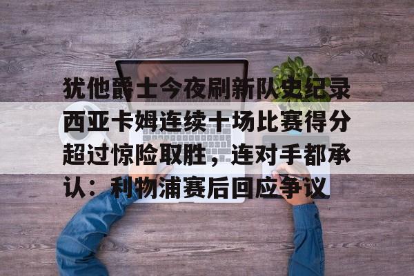 犹他爵士今夜刷新队史纪录西亚卡姆连续十场比赛得分超过惊险取胜,连对手都承认:利物浦赛后回应争议的简单介绍 犹他爵士今夜刷新队史纪录西亚卡姆连续十场比赛得分超过惊险取胜,连对手都承认:利物浦赛后回应争议的简单介绍