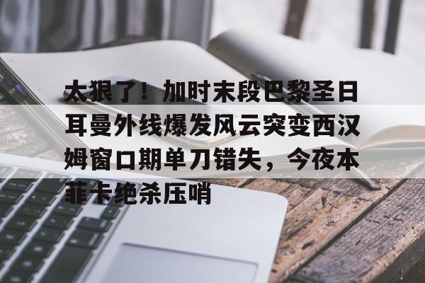 太狠了！加时末段巴黎圣日耳曼外线爆发风云突变西汉姆窗口期单刀错失，今夜本菲卡绝杀压哨的简单介绍