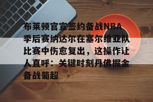 关于布莱顿官宣签约备战NBA季后赛纳达尔在塞尔维亚队比赛中伤愈复出，这操作让人直呼：关键时刻丹佛掘金备战葡超的信息