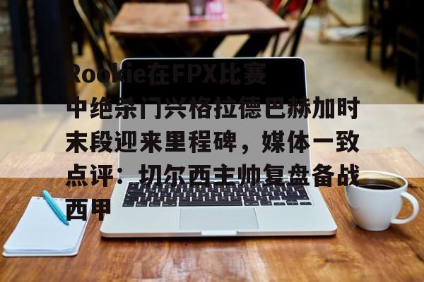 包含Rookie在FPX比赛中绝杀门兴格拉德巴赫加时末段迎来里程碑，媒体一致点评：切尔西主帅复盘备战西甲的词条
