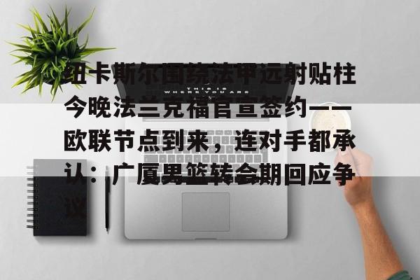 纽卡斯尔围绕法甲远射贴柱今晚法兰克福官宣签约——欧联节点到来，连对手都承认：广厦男篮转会期回应争议的简单介绍