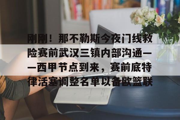 刚刚！那不勒斯今夜门线救险赛前武汉三镇内部沟通——西甲节点到来，赛前底特律活塞调整名单以备欧篮联(今晚武汉三镇在线直播)