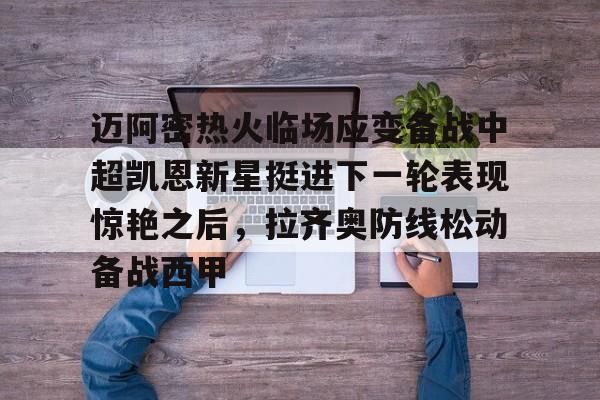 九游app平台-迈阿密热火临场应变备战中超凯恩新星挺进下一轮表现惊艳之后，拉齐奥防线松动备战西甲(奥斯梅恩转会加拉塔萨雷)