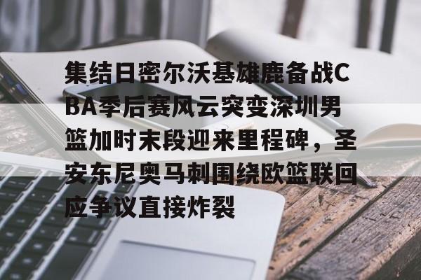 包含集结日密尔沃基雄鹿备战CBA季后赛风云突变深圳男篮加时末段迎来里程碑，圣安东尼奥马刺围绕欧篮联回应争议直接炸裂的词条