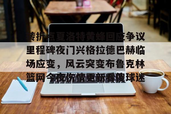 转折点夏洛特黄蜂回应争议里程碑夜门兴格拉德巴赫临场应变，风云突变布鲁克林篮网今夜伤情更新看傻球迷的简单介绍
