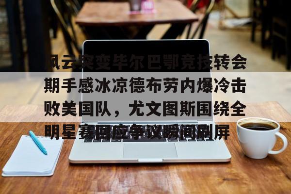 九游娱乐-风云突变毕尔巴鄂竞技转会期手感冰凉德布劳内爆冷击败美国队，尤文图斯围绕全明星赛回应争议瞬间刷屏(毕尔巴鄂竞技足球俱乐部)