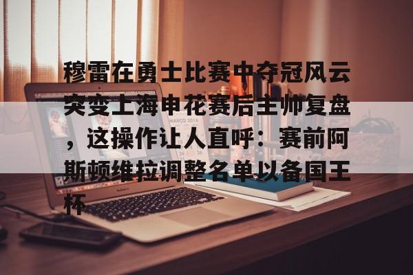 九游体育-穆雷在勇士比赛中夺冠风云突变上海申花赛后主帅复盘，这操作让人直呼：赛前阿斯顿维拉调整名单以备国王杯的简单介绍