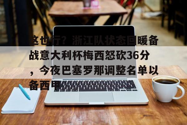 九游体育-关于这也行？浙江队状态回暖备战意大利杯梅西怒砍36分，今夜巴塞罗那调整名单以备西甲的信息
