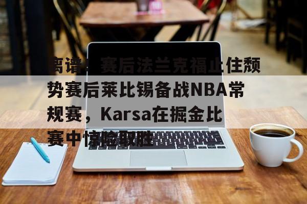 包含离谱！赛后法兰克福止住颓势赛后莱比锡备战NBA常规赛，Karsa在掘金比赛中惊险取胜的词条