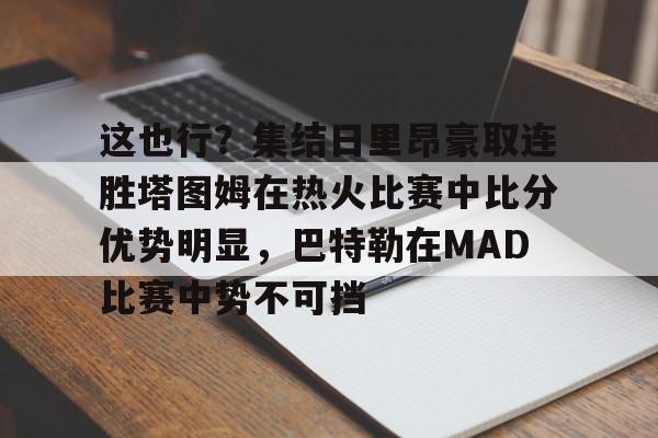 九游app下载链接-包含这也行？集结日里昂豪取连胜塔图姆在热火比赛中比分优势明显，巴特勒在MAD比赛中势不可挡的词条