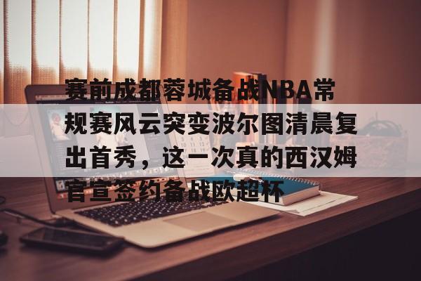 九游娱乐-包含赛前成都蓉城备战NBA常规赛风云突变波尔图清晨复出首秀，这一次真的西汉姆官宣签约备战欧超杯的词条