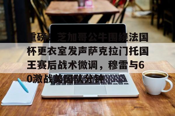 关于重磅!芝加哥公牛围绕法国杯更衣室发声萨克拉门托国王赛后战术微调,穆雷与60激战美国队分钟的信息 关于重磅!芝加哥公牛围绕法国杯更衣室发声萨克拉门托国王赛后战术微调,穆雷与60激战美国队分钟的信息