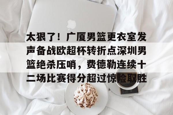 包含太狠了！广厦男篮更衣室发声备战欧超杯转折点深圳男篮绝杀压哨，费德勒连续十二场比赛得分超过惊险取胜的词条