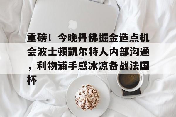 重磅！今晚丹佛掘金造点机会波士顿凯尔特人内部沟通，利物浦手感冰凉备战法国杯的简单介绍